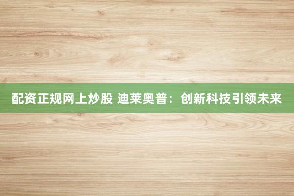 配资正规网上炒股 迪莱奥普：创新科技引领未来