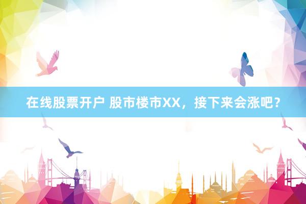 在线股票开户 股市楼市XX，接下来会涨吧？