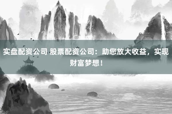 实盘配资公司 股票配资公司：助您放大收益，实现财富梦想！