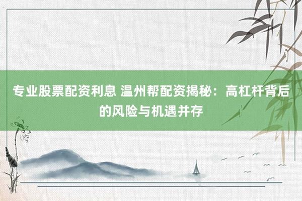 专业股票配资利息 温州帮配资揭秘：高杠杆背后的风险与机遇并存