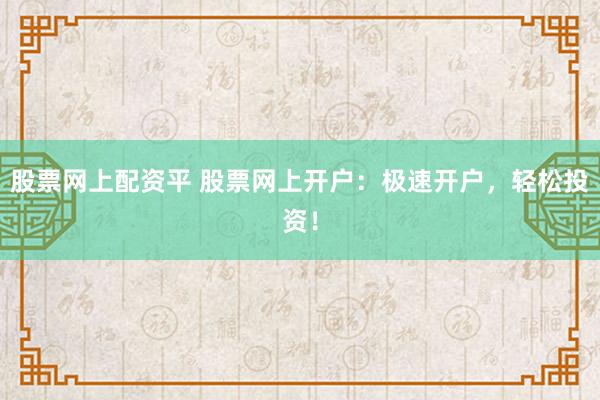 股票网上配资平 股票网上开户：极速开户，轻松投资！