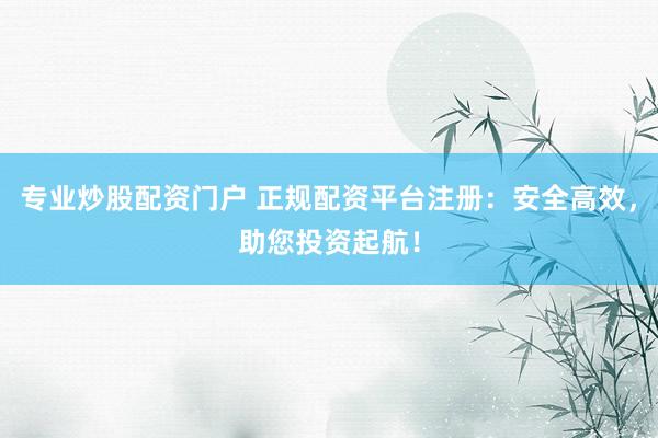 专业炒股配资门户 正规配资平台注册：安全高效，助您投资起航！