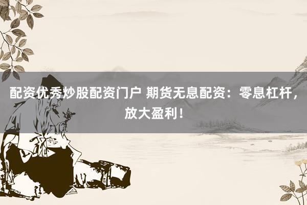 配资优秀炒股配资门户 期货无息配资：零息杠杆，放大盈利！