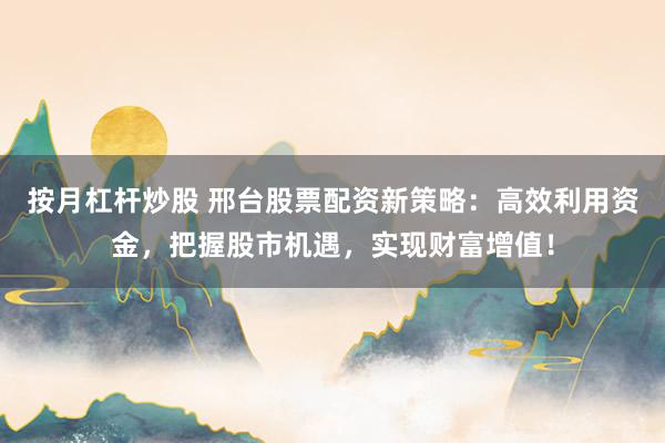 按月杠杆炒股 邢台股票配资新策略:高效利用资金,把握股市机遇,实现财富增值!