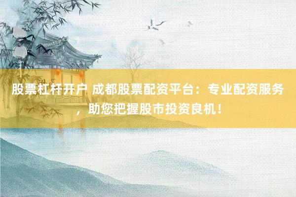 股票杠杆开户 成都股票配资平台：专业配资服务，助您把握股市投资良机！