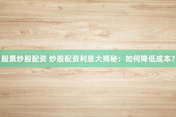 股票炒股配资 炒股配资利息大揭秘：如何降低成本？