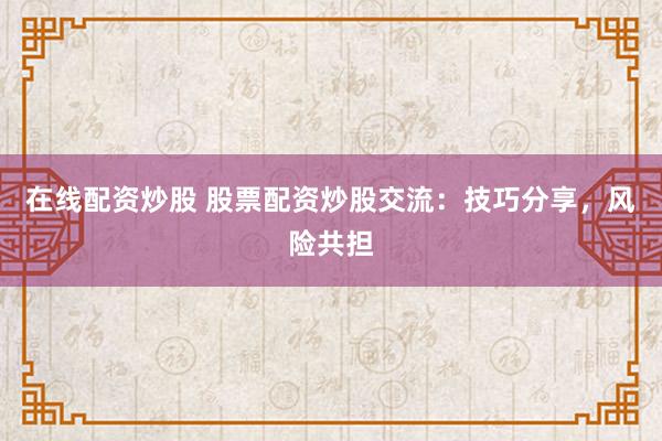 在线配资炒股 股票配资炒股交流:技巧分享,风险共担