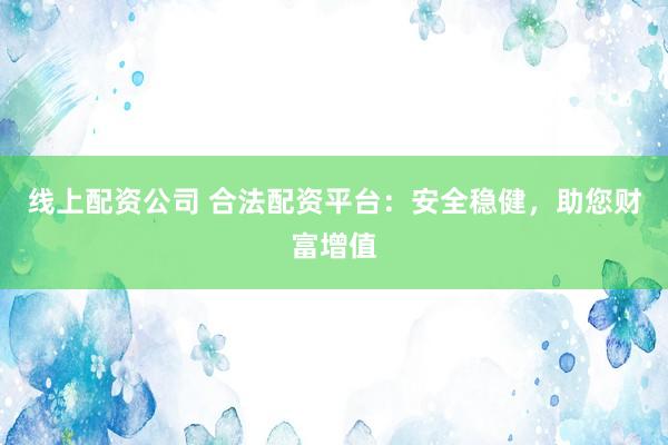线上配资公司 合法配资平台：安全稳健，助您财富增值