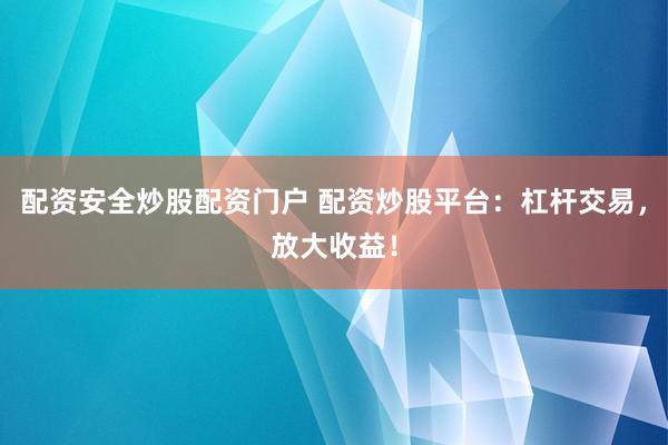 配资安全炒股配资门户 配资炒股平台：杠杆交易，放大收益！