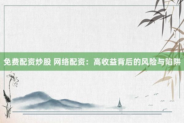 免费配资炒股 网络配资:高收益背后的风险与陷阱