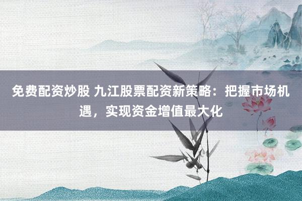 免费配资炒股 九江股票配资新策略：把握市场机遇，实现资金增值最大化