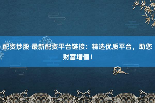 配资炒股 最新配资平台链接:精选优质平台,助您财富增值!
