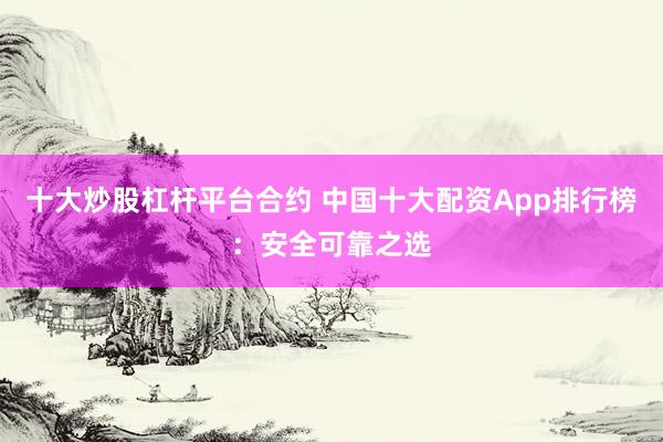 十大炒股杠杆平台合约 中国十大配资App排行榜:安全可靠之选