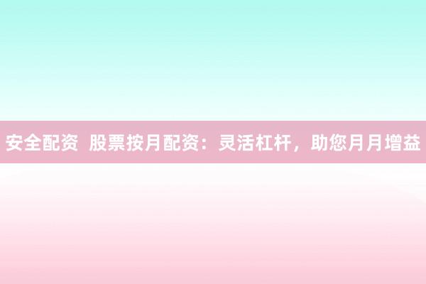 安全配资 股票按月配资:灵活杠杆,助您月月增益