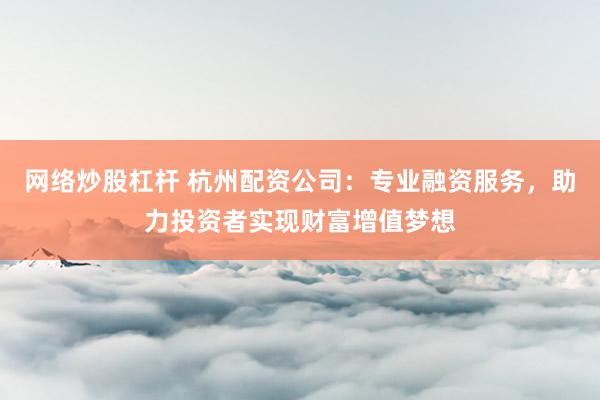 网络炒股杠杆 杭州配资公司：专业融资服务，助力投资者实现财富增值梦想