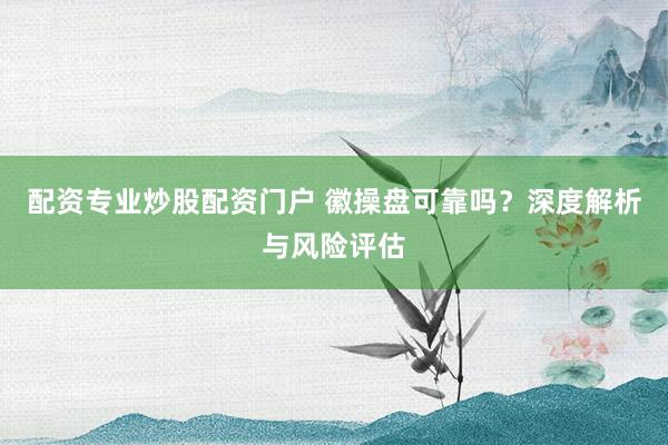 配资专业炒股配资门户 徽操盘可靠吗?深度解析与风险评估