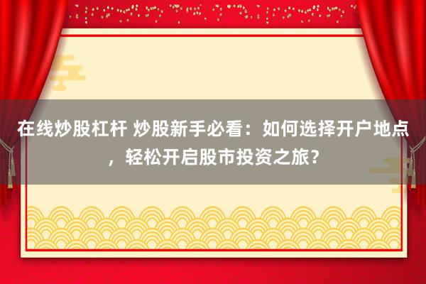 在线炒股杠杆 炒股新手必看:如何选择开户地点,轻松开启股市投资之旅?