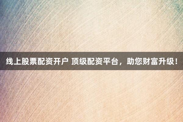 线上股票配资开户 顶级配资平台,助您财富升级!