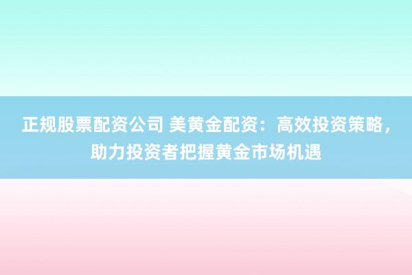 正规股票配资公司 美黄金配资：高效投资策略，助力投资者把握黄金市场机遇