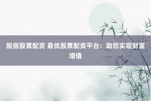 股指股票配资 最优股票配资平台:助您实现财富增值