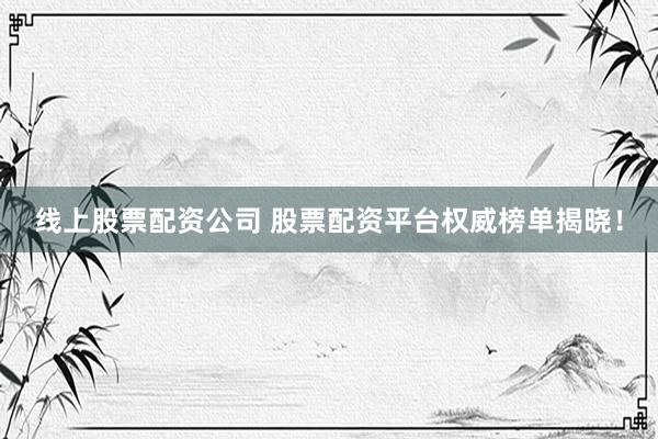 线上股票配资公司 股票配资平台权威榜单揭晓!