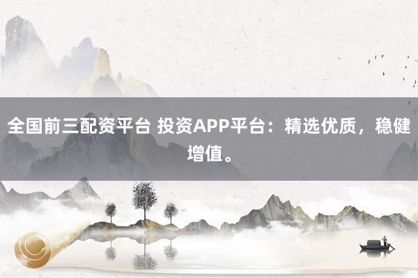 全国前三配资平台 投资APP平台:精选优质,稳健增值。