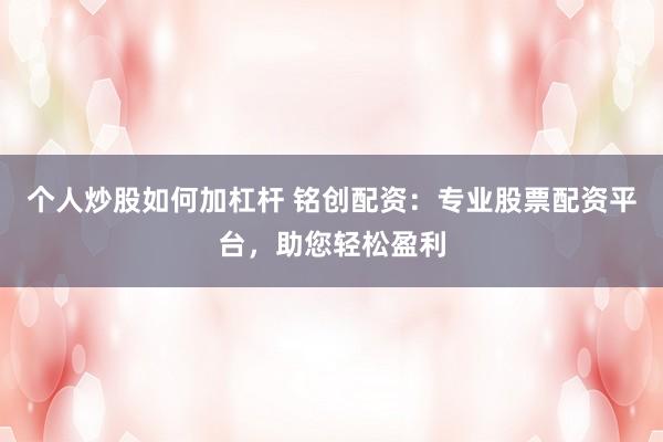 个人炒股如何加杠杆 铭创配资：专业股票配资平台，助您轻松盈利