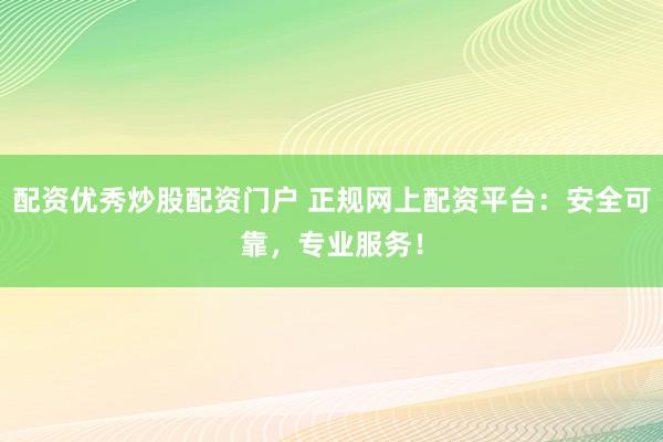 配资优秀炒股配资门户 正规网上配资平台：安全可靠，专业服务！