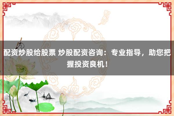 配资炒股给股票 炒股配资咨询:专业指导,助您把握投资良机!