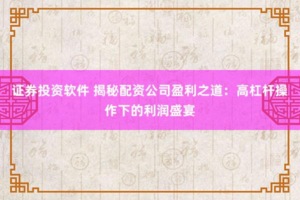 证券投资软件 揭秘配资公司盈利之道：高杠杆操作下的利润盛宴