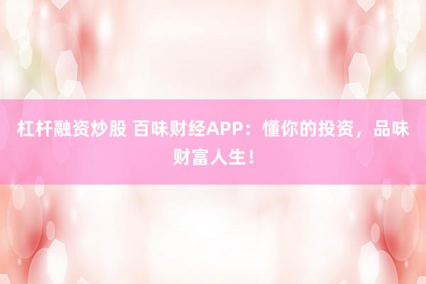 杠杆融资炒股 百味财经APP：懂你的投资，品味财富人生！