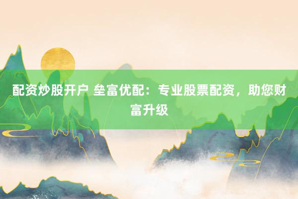配资炒股开户 垒富优配：专业股票配资，助您财富升级