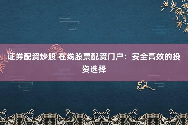 证券配资炒股 在线股票配资门户:安全高效的投资选择
