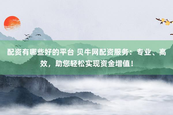配资有哪些好的平台 贝牛网配资服务:专业、高效,助您轻松实现资金增值!