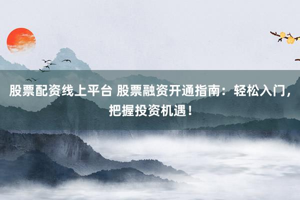 股票配资线上平台 股票融资开通指南：轻松入门，把握投资机遇！