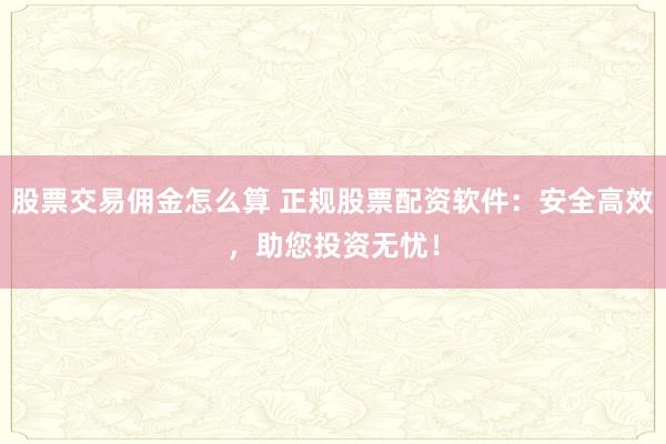 股票交易佣金怎么算 正规股票配资软件：安全高效，助您投资无忧！