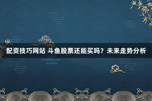 配资技巧网站 斗鱼股票还能买吗？未来走势分析