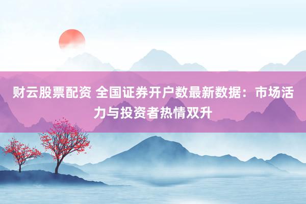 财云股票配资 全国证券开户数最新数据:市场活力与投资者热情双升