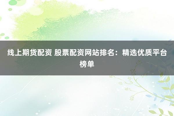 线上期货配资 股票配资网站排名:精选优质平台榜单