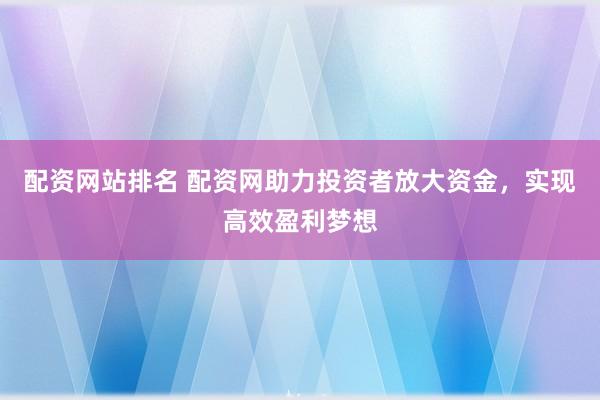 配资网站排名 配资网助力投资者放大资金，实现高效盈利梦想