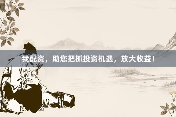 我配资,助您把抓投资机遇,放大收益!