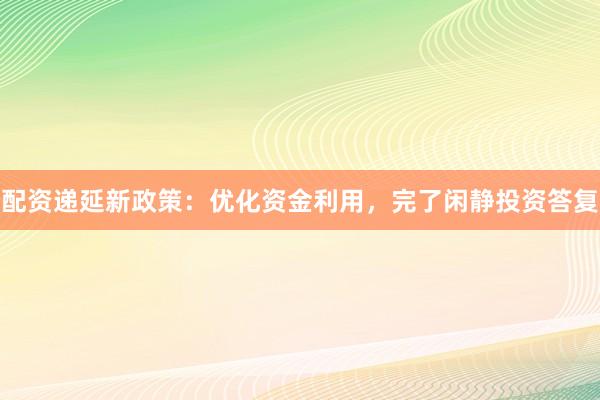 配资递延新政策：优化资金利用，完了闲静投资答复