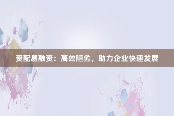 资配易融资:高效陋劣,助力企业快速发展