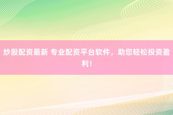 炒股配资最新 专业配资平台软件，助您轻松投资盈利！