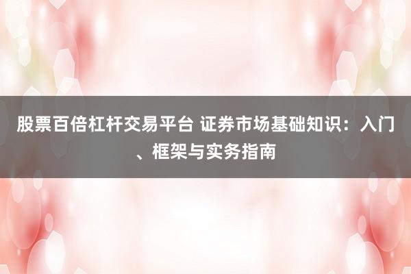 股票百倍杠杆交易平台 证券市场基础知识：入门、框架与实务指南
