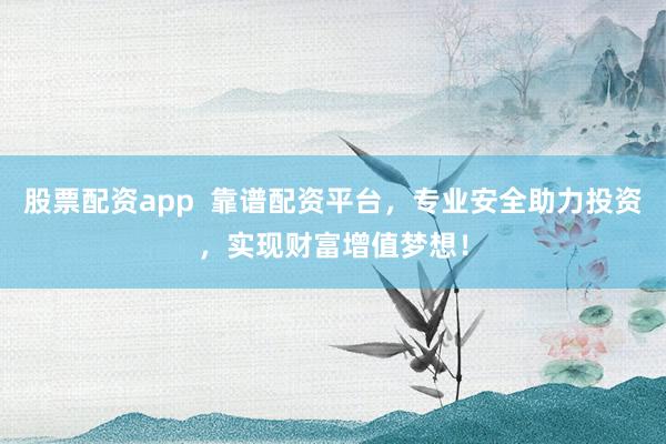 股票配资app 靠谱配资平台,专业安全助力投资,实现财富增值梦想!