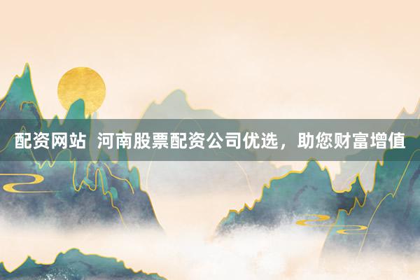 配资网站  河南股票配资公司优选，助您财富增值