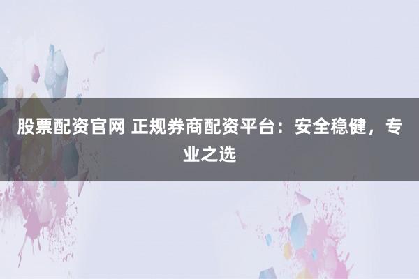 股票配资官网 正规券商配资平台:安全稳健,专业之选