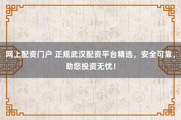 网上配资门户 正规武汉配资平台精选,安全可靠,助您投资无忧!