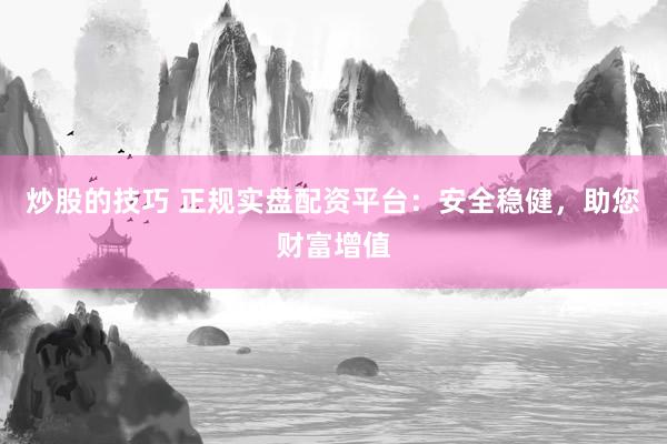 炒股的技巧 正规实盘配资平台:安全稳健,助您财富增值